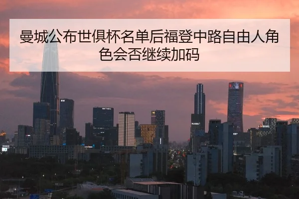 曼城公布世俱杯名单后福登中路自由人角色会否继续加码
