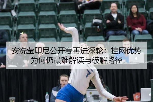 安洗莹印尼公开赛再进深轮：控网优势为何仍最难解读与破解路径