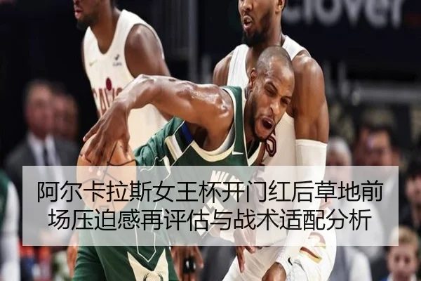 阿尔卡拉斯女王杯开门红后草地前场压迫感再评估与战术适配分析